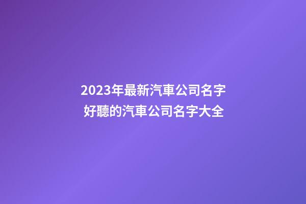 2023年最新汽車公司名字 好聽的汽車公司名字大全-第1張-公司起名-玄機派